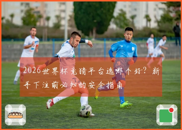 2026世界杯竞猜平台选哪个好？新手下注前必知的安全指南