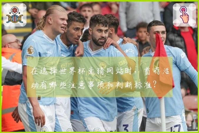 在选择世界杯竞猜网站时，首存活动有哪些注意事项和判断标准？