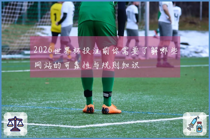 2026世界杯投注前你需要了解哪些网站的可靠性与规则知识