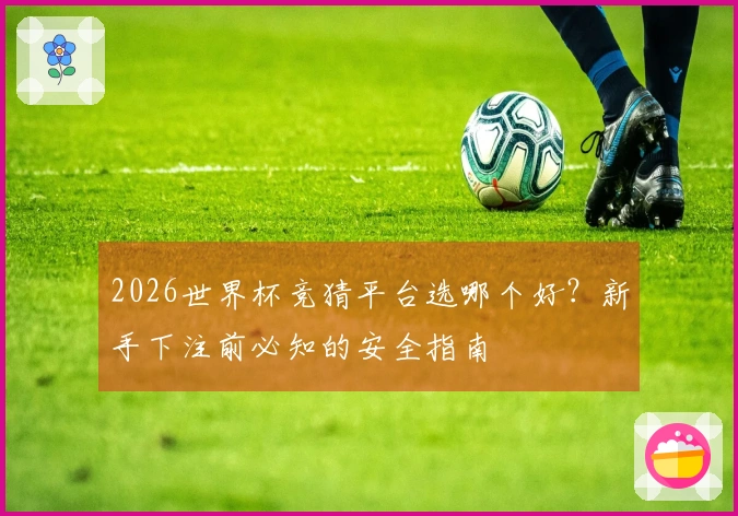 2026世界杯竞猜平台选哪个好？新手下注前必知的安全指南
