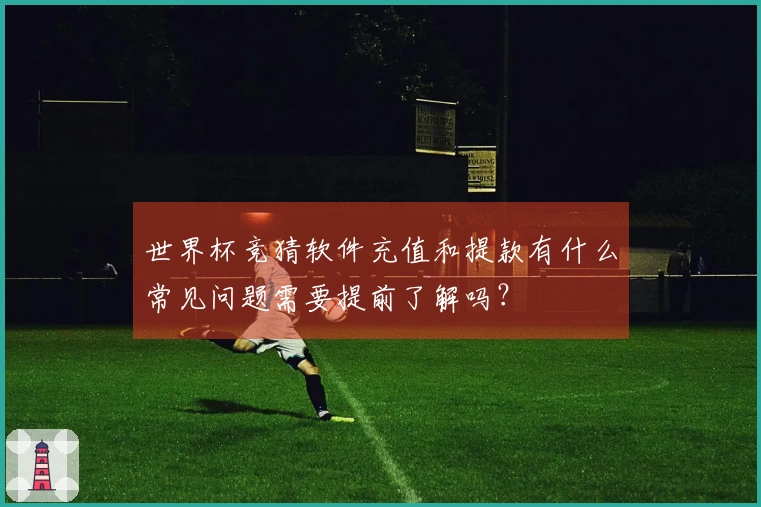 世界杯竞猜软件充值和提款有什么常见问题需要提前了解吗？
