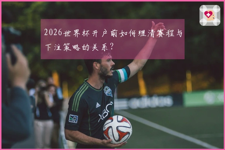 2026世界杯开户前如何理清赛程与下注策略的关系？