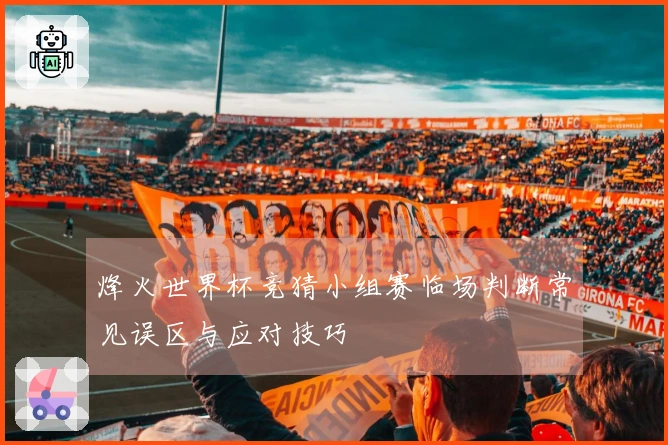 烽火世界杯竞猜小组赛临场判断常见误区与应对技巧