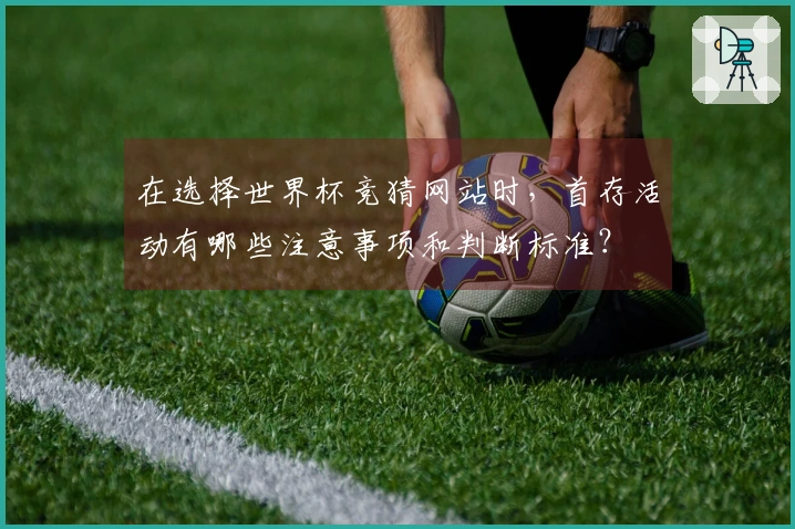 在选择世界杯竞猜网站时，首存活动有哪些注意事项和判断标准？