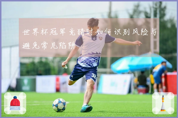 世界杯冠军竞猜时如何识别风险与避免常见陷阱