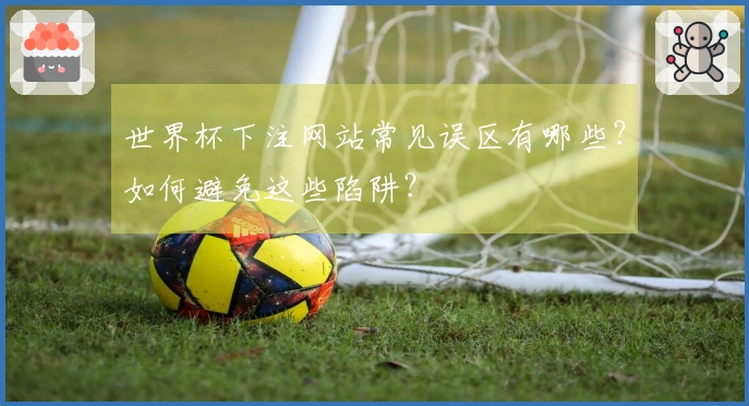 世界杯下注网站常见误区有哪些？如何避免这些陷阱？
