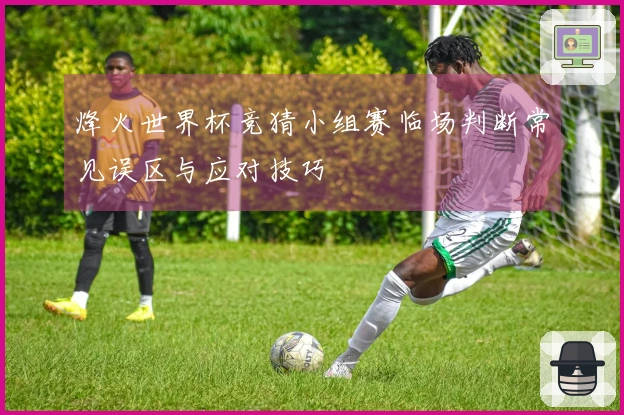 烽火世界杯竞猜小组赛临场判断常见误区与应对技巧