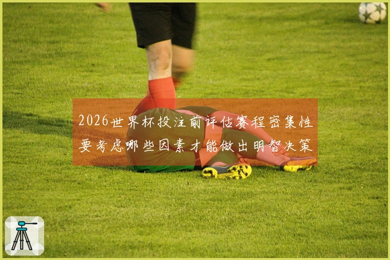 2026世界杯投注前评估赛程密集性要考虑哪些因素才能做出明智决策